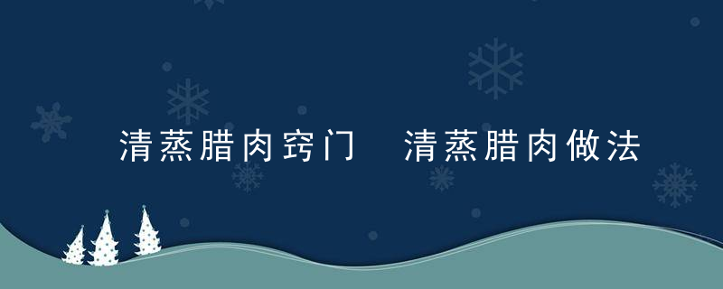 清蒸腊肉窍门 清蒸腊肉做法